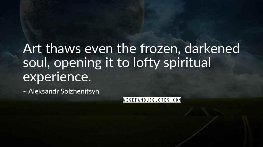 Aleksandr Solzhenitsyn Quotes: Art thaws even the frozen, darkened soul, opening it to lofty spiritual experience.