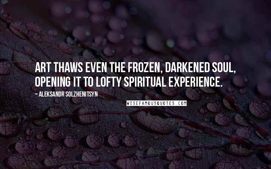 Aleksandr Solzhenitsyn Quotes: Art thaws even the frozen, darkened soul, opening it to lofty spiritual experience.