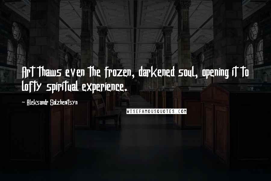 Aleksandr Solzhenitsyn Quotes: Art thaws even the frozen, darkened soul, opening it to lofty spiritual experience.