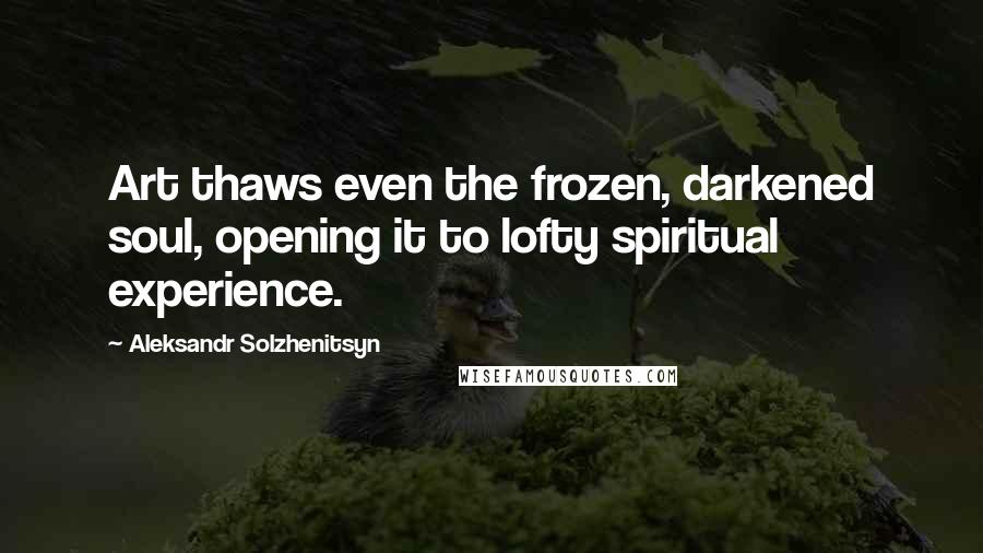 Aleksandr Solzhenitsyn Quotes: Art thaws even the frozen, darkened soul, opening it to lofty spiritual experience.