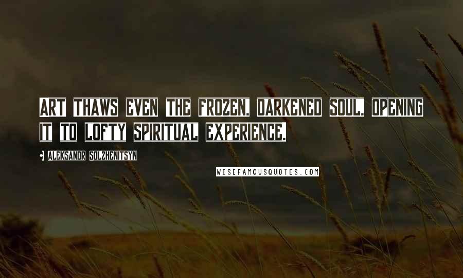 Aleksandr Solzhenitsyn Quotes: Art thaws even the frozen, darkened soul, opening it to lofty spiritual experience.