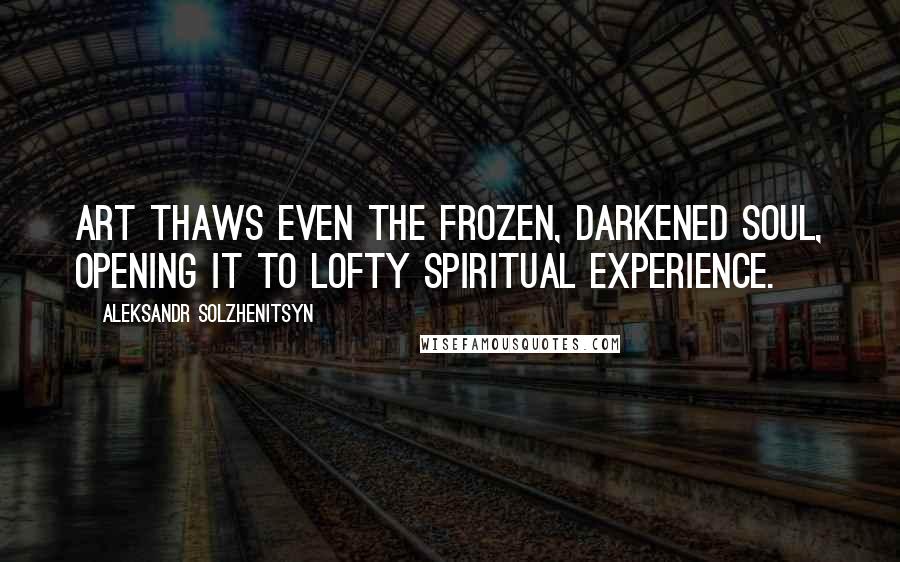 Aleksandr Solzhenitsyn Quotes: Art thaws even the frozen, darkened soul, opening it to lofty spiritual experience.