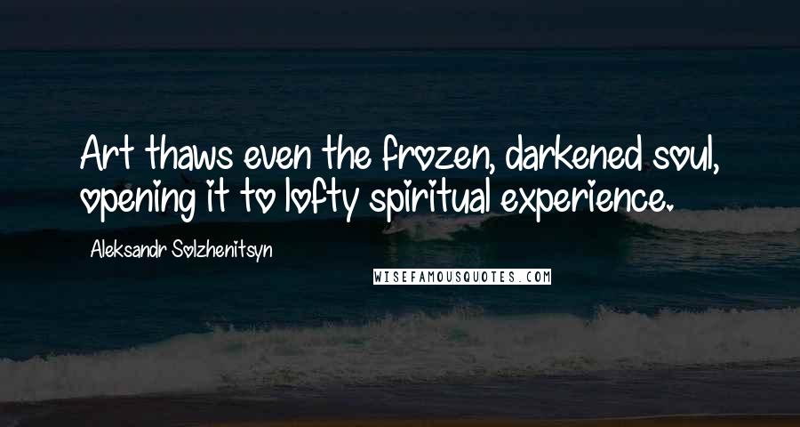 Aleksandr Solzhenitsyn Quotes: Art thaws even the frozen, darkened soul, opening it to lofty spiritual experience.
