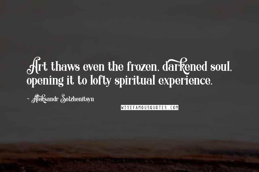 Aleksandr Solzhenitsyn Quotes: Art thaws even the frozen, darkened soul, opening it to lofty spiritual experience.