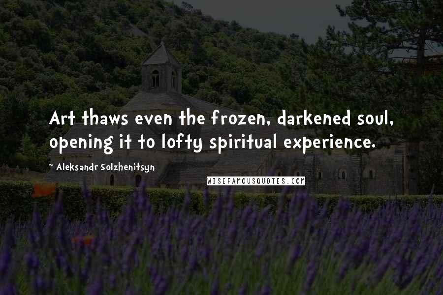 Aleksandr Solzhenitsyn Quotes: Art thaws even the frozen, darkened soul, opening it to lofty spiritual experience.