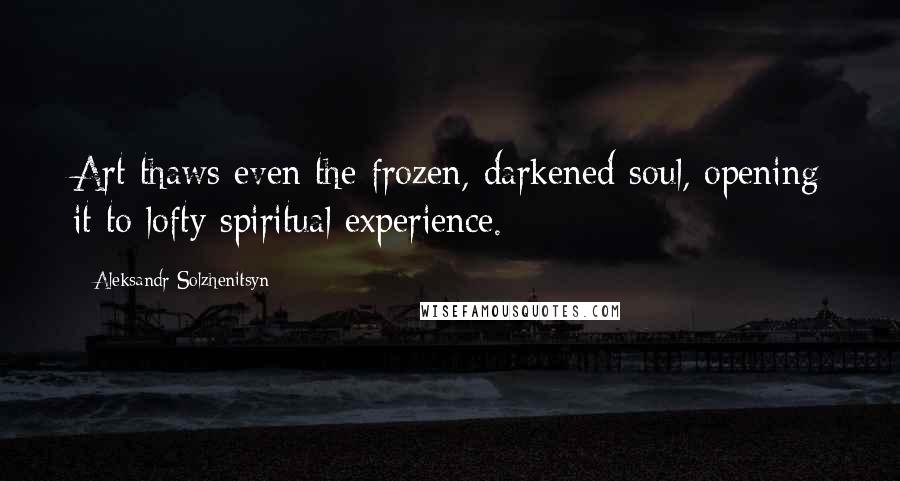 Aleksandr Solzhenitsyn Quotes: Art thaws even the frozen, darkened soul, opening it to lofty spiritual experience.