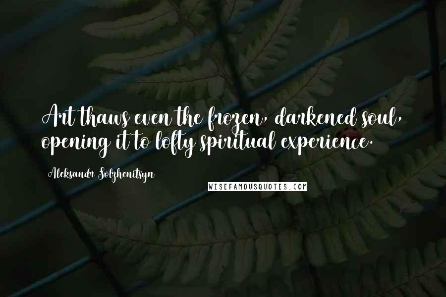Aleksandr Solzhenitsyn Quotes: Art thaws even the frozen, darkened soul, opening it to lofty spiritual experience.