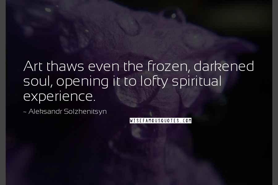 Aleksandr Solzhenitsyn Quotes: Art thaws even the frozen, darkened soul, opening it to lofty spiritual experience.