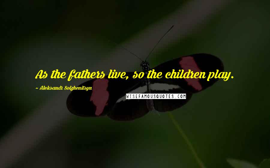 Aleksandr Solzhenitsyn Quotes: As the fathers live, so the children play.