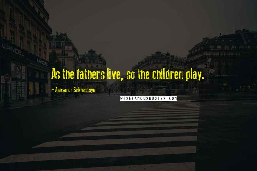 Aleksandr Solzhenitsyn Quotes: As the fathers live, so the children play.