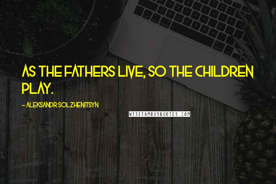 Aleksandr Solzhenitsyn Quotes: As the fathers live, so the children play.