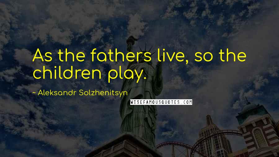 Aleksandr Solzhenitsyn Quotes: As the fathers live, so the children play.