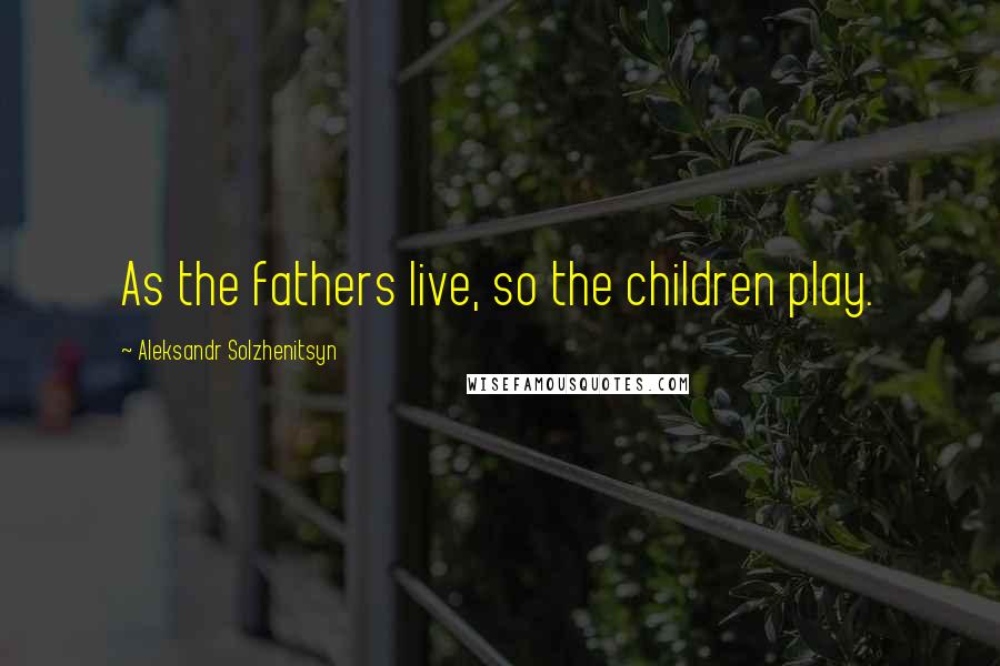 Aleksandr Solzhenitsyn Quotes: As the fathers live, so the children play.