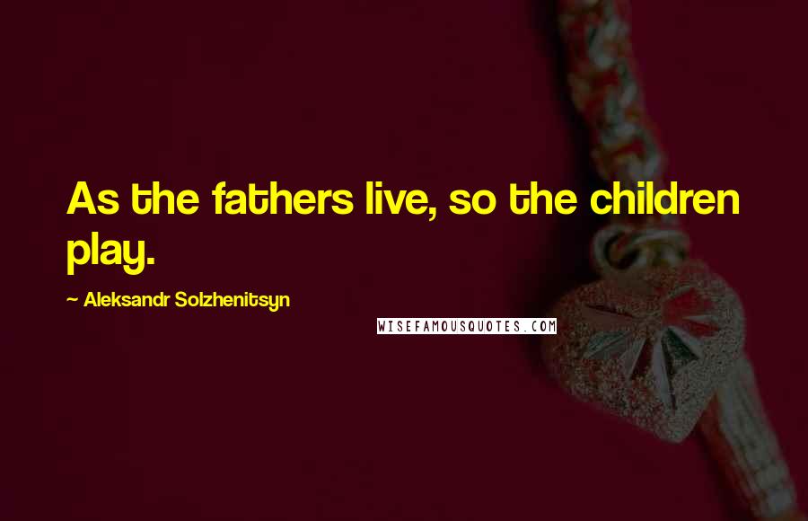 Aleksandr Solzhenitsyn Quotes: As the fathers live, so the children play.