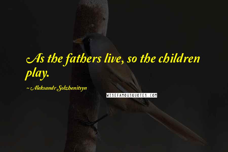 Aleksandr Solzhenitsyn Quotes: As the fathers live, so the children play.