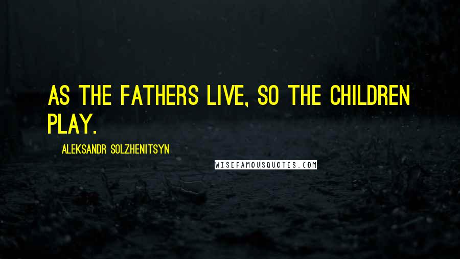 Aleksandr Solzhenitsyn Quotes: As the fathers live, so the children play.