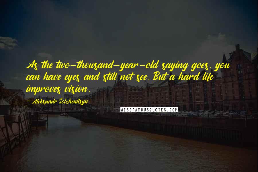 Aleksandr Solzhenitsyn Quotes: As the two-thousand-year-old saying goes, you can have eyes and still not see. But a hard life improves vision.