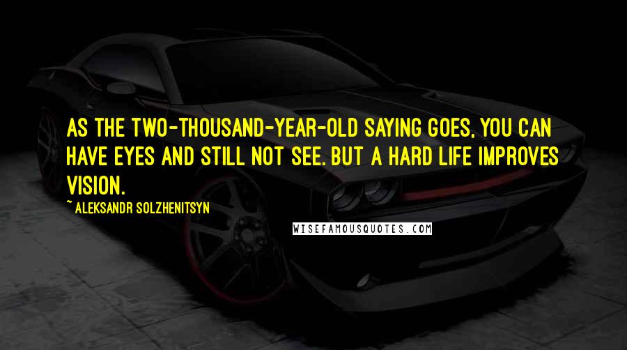 Aleksandr Solzhenitsyn Quotes: As the two-thousand-year-old saying goes, you can have eyes and still not see. But a hard life improves vision.