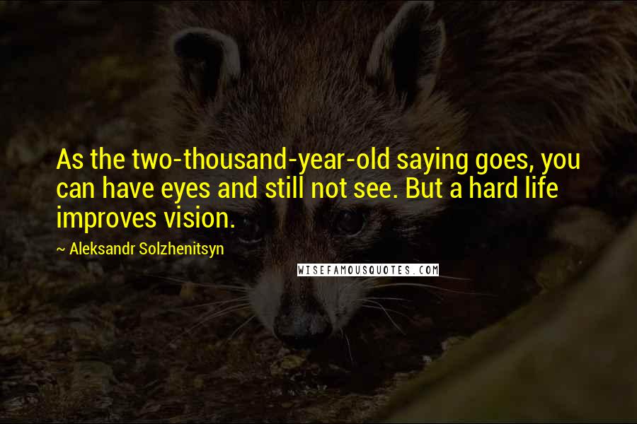 Aleksandr Solzhenitsyn Quotes: As the two-thousand-year-old saying goes, you can have eyes and still not see. But a hard life improves vision.