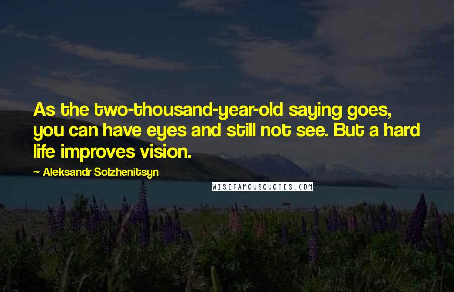 Aleksandr Solzhenitsyn Quotes: As the two-thousand-year-old saying goes, you can have eyes and still not see. But a hard life improves vision.
