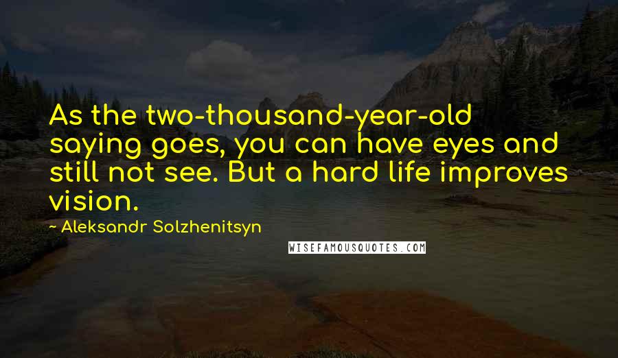 Aleksandr Solzhenitsyn Quotes: As the two-thousand-year-old saying goes, you can have eyes and still not see. But a hard life improves vision.