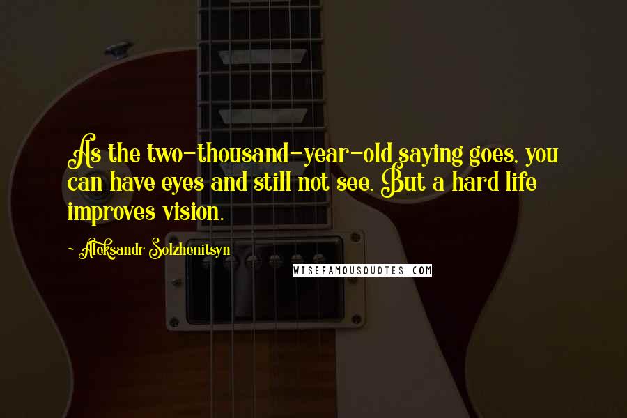 Aleksandr Solzhenitsyn Quotes: As the two-thousand-year-old saying goes, you can have eyes and still not see. But a hard life improves vision.