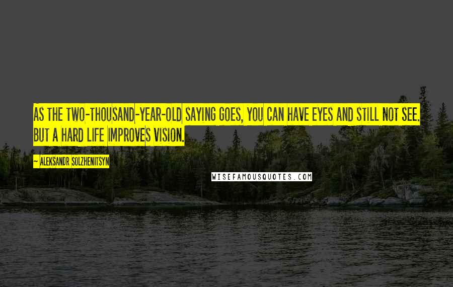 Aleksandr Solzhenitsyn Quotes: As the two-thousand-year-old saying goes, you can have eyes and still not see. But a hard life improves vision.