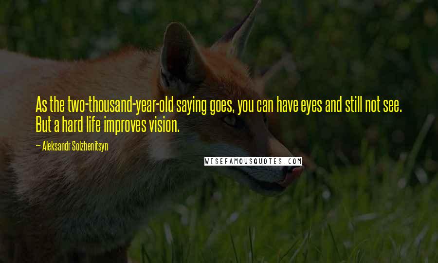 Aleksandr Solzhenitsyn Quotes: As the two-thousand-year-old saying goes, you can have eyes and still not see. But a hard life improves vision.