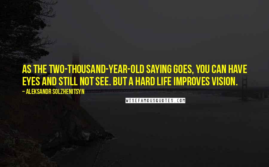 Aleksandr Solzhenitsyn Quotes: As the two-thousand-year-old saying goes, you can have eyes and still not see. But a hard life improves vision.