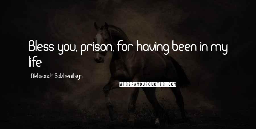 Aleksandr Solzhenitsyn Quotes: Bless you, prison, for having been in my life!