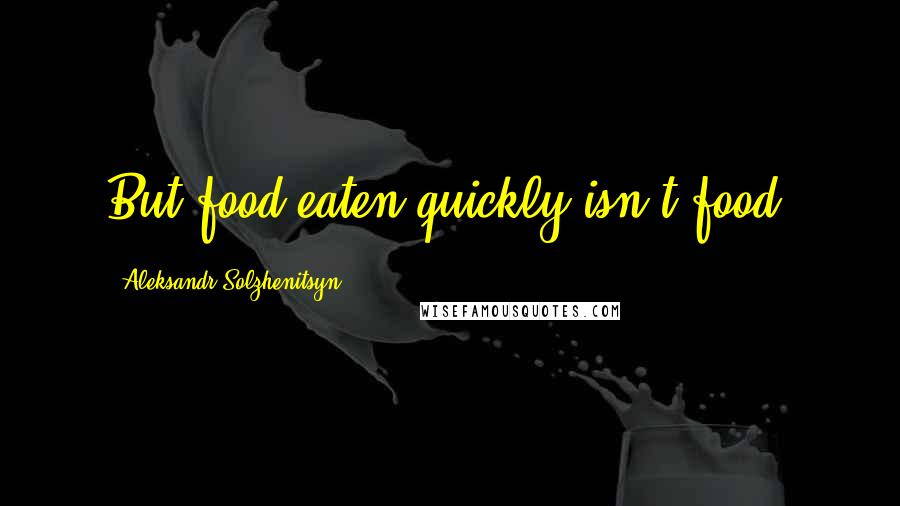 Aleksandr Solzhenitsyn Quotes: But food eaten quickly isn't food.