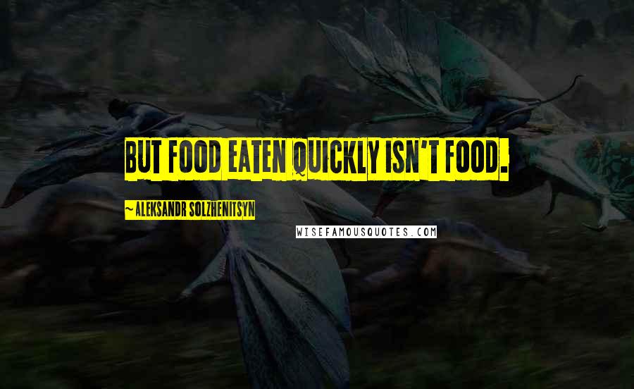 Aleksandr Solzhenitsyn Quotes: But food eaten quickly isn't food.