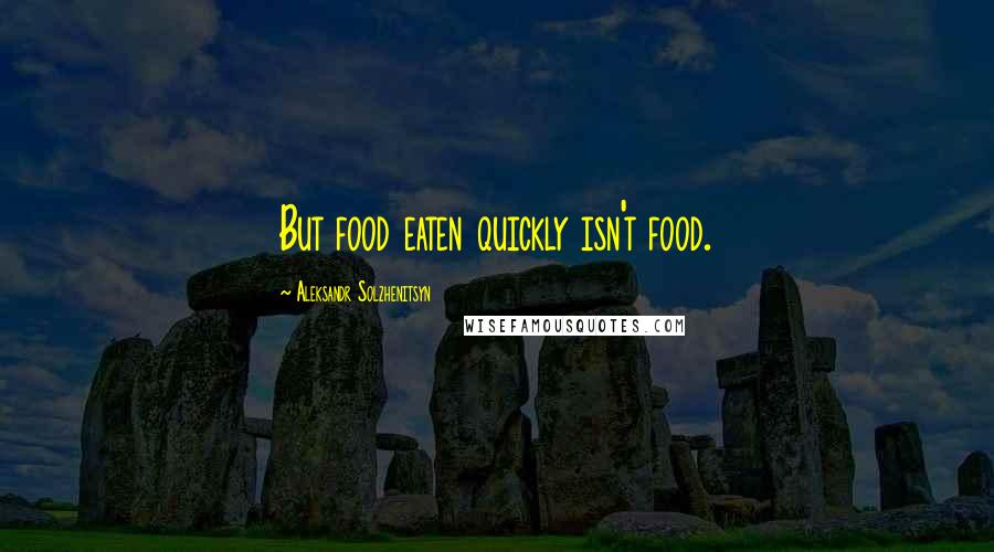 Aleksandr Solzhenitsyn Quotes: But food eaten quickly isn't food.