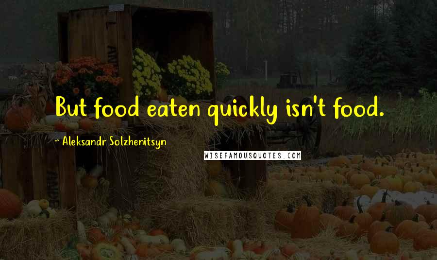 Aleksandr Solzhenitsyn Quotes: But food eaten quickly isn't food.