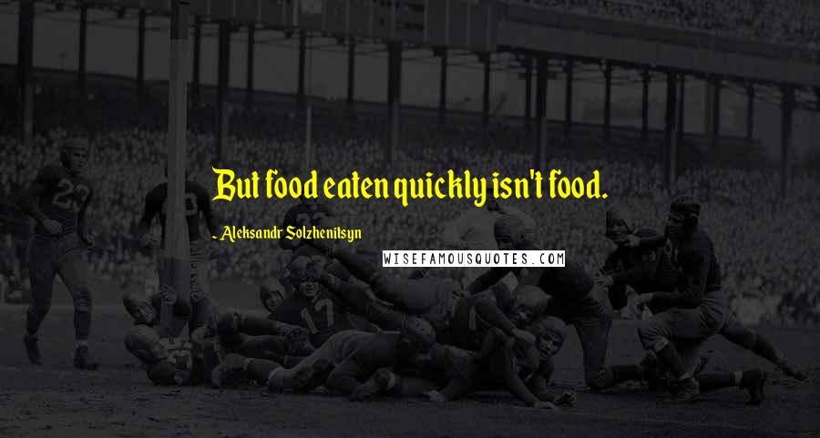 Aleksandr Solzhenitsyn Quotes: But food eaten quickly isn't food.