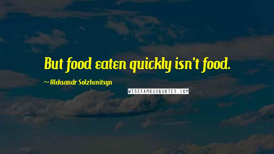 Aleksandr Solzhenitsyn Quotes: But food eaten quickly isn't food.