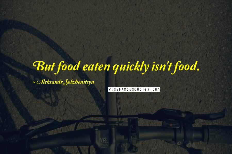 Aleksandr Solzhenitsyn Quotes: But food eaten quickly isn't food.