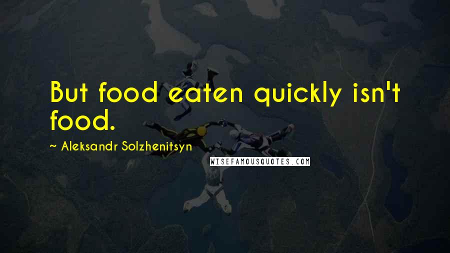 Aleksandr Solzhenitsyn Quotes: But food eaten quickly isn't food.