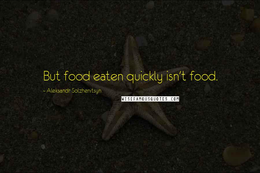 Aleksandr Solzhenitsyn Quotes: But food eaten quickly isn't food.