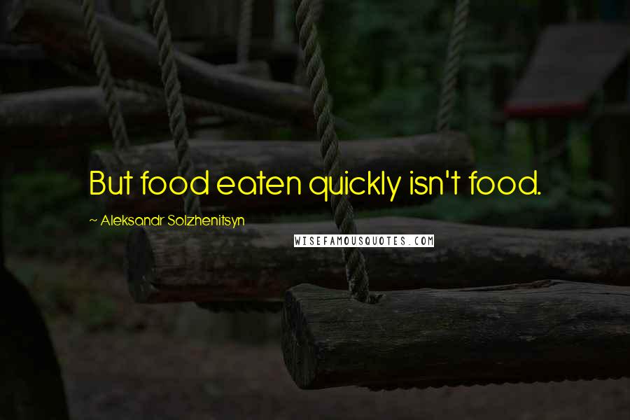 Aleksandr Solzhenitsyn Quotes: But food eaten quickly isn't food.