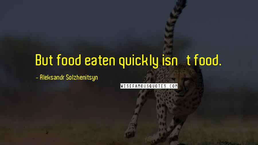 Aleksandr Solzhenitsyn Quotes: But food eaten quickly isn't food.