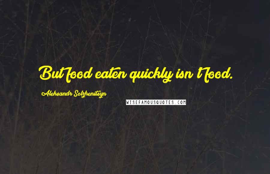 Aleksandr Solzhenitsyn Quotes: But food eaten quickly isn't food.