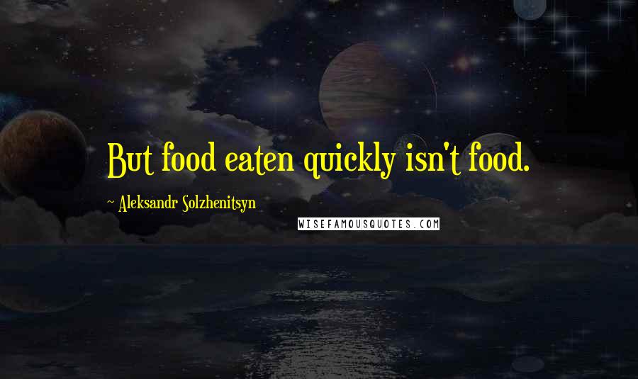 Aleksandr Solzhenitsyn Quotes: But food eaten quickly isn't food.