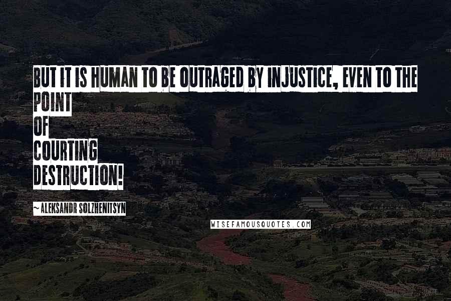 Aleksandr Solzhenitsyn Quotes: But it is human to be outraged by injustice, even to the point of courting destruction!