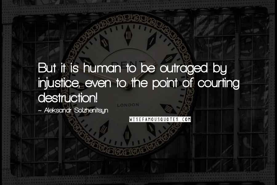 Aleksandr Solzhenitsyn Quotes: But it is human to be outraged by injustice, even to the point of courting destruction!