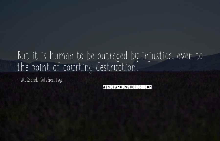 Aleksandr Solzhenitsyn Quotes: But it is human to be outraged by injustice, even to the point of courting destruction!