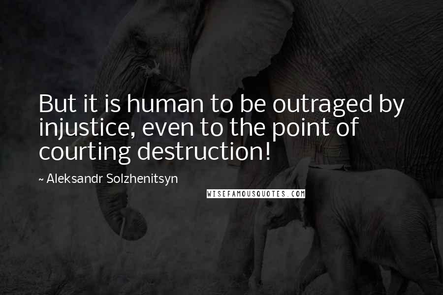 Aleksandr Solzhenitsyn Quotes: But it is human to be outraged by injustice, even to the point of courting destruction!