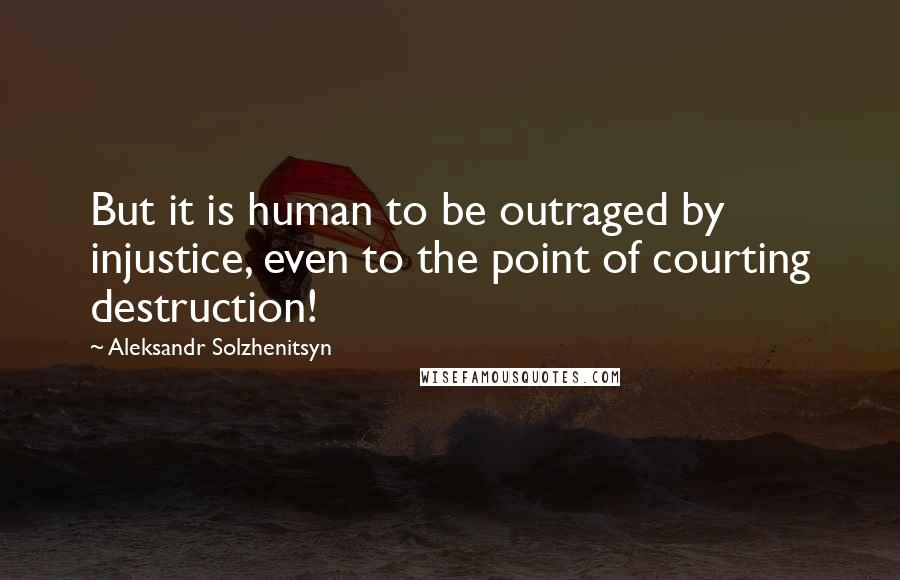 Aleksandr Solzhenitsyn Quotes: But it is human to be outraged by injustice, even to the point of courting destruction!