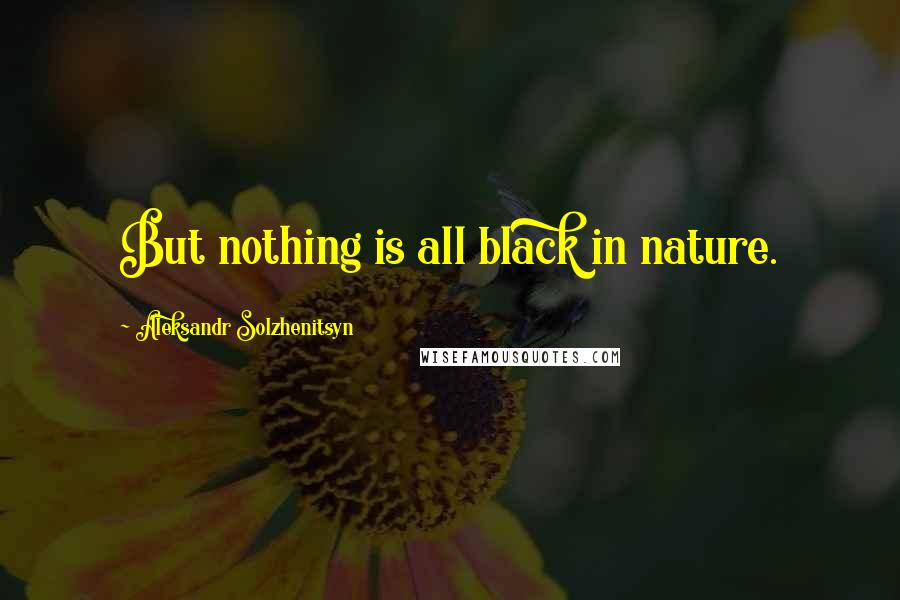 Aleksandr Solzhenitsyn Quotes: But nothing is all black in nature.