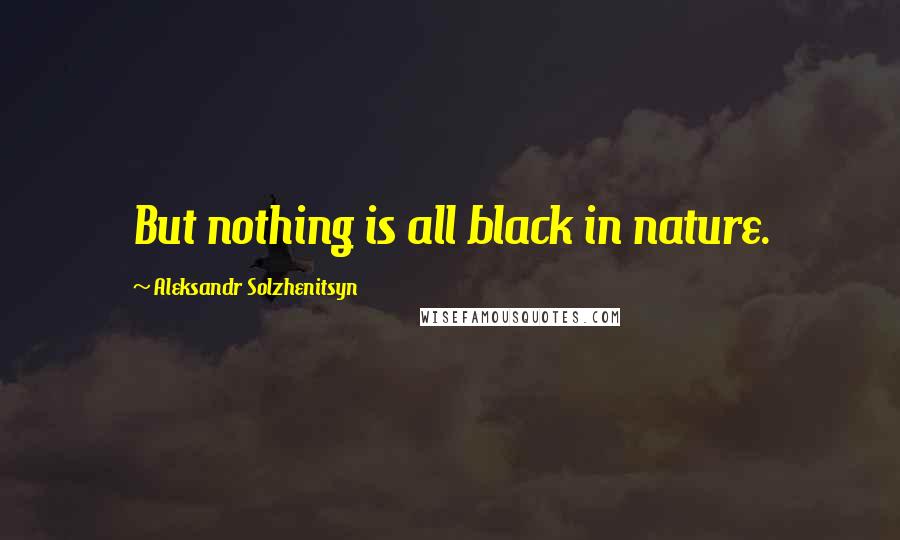 Aleksandr Solzhenitsyn Quotes: But nothing is all black in nature.